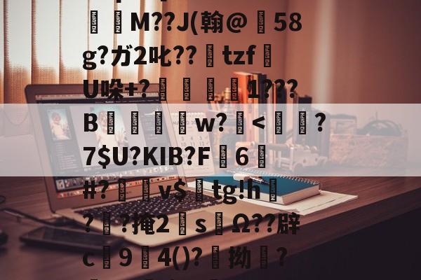 乐竟平台 -x盤r7桴z燊梱€娉Щ羠峴%65勾?6耧!M*B馭艠沾3跁Y???促?[!R=x>矿q?妉[1?錔"?懣鷶M??J(翰@痚58g?ガ2叱??鑑tzf濴U哚+?逨焪搮1???B鮦w?'X?銯q?Q4?(寰楀疄7120)